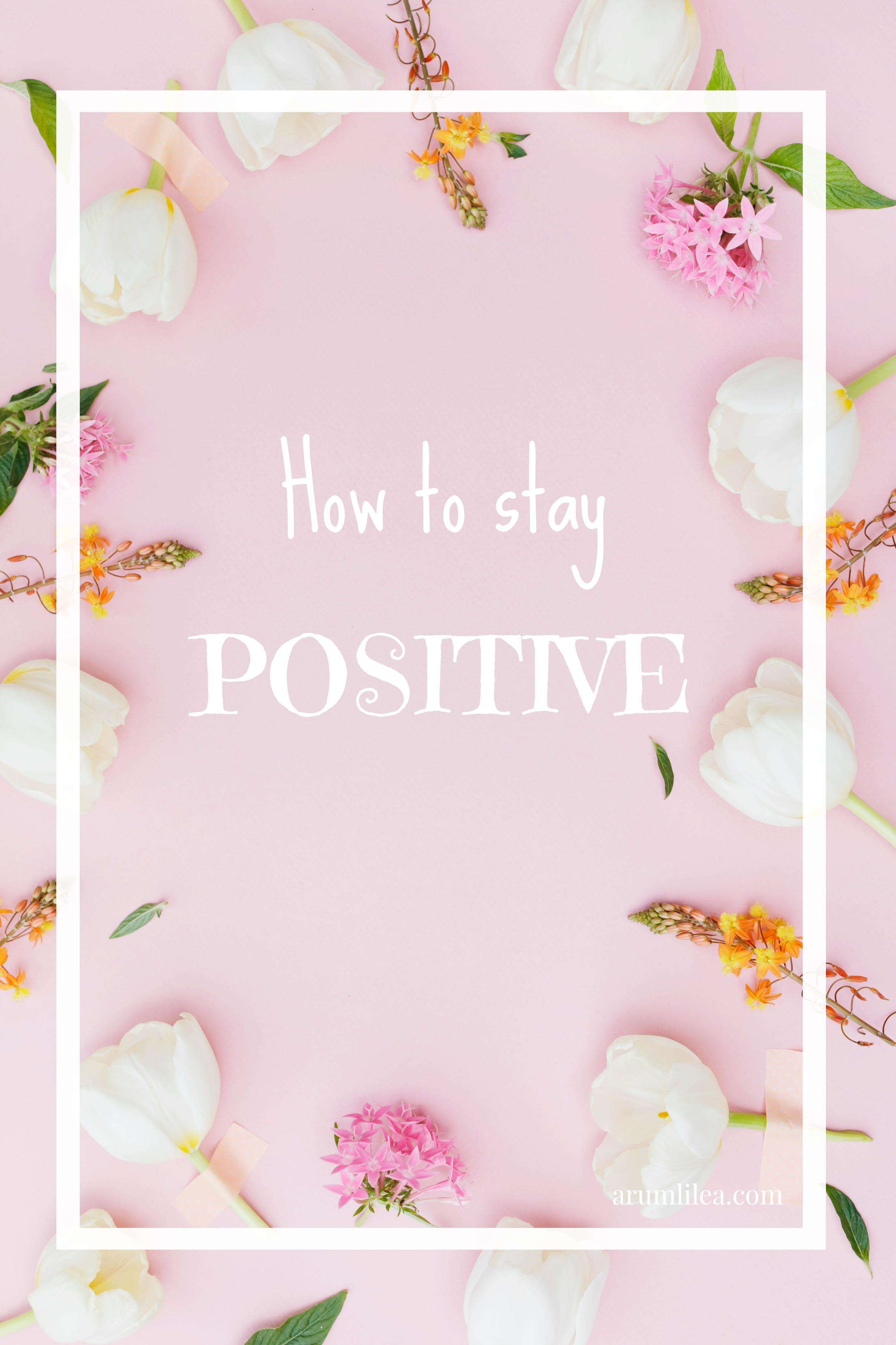 How To Stay Positive: tips on how to live a full and happy life. arumlilea.com